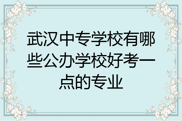 武汉中专学校有哪些公办学校好考一点的专业