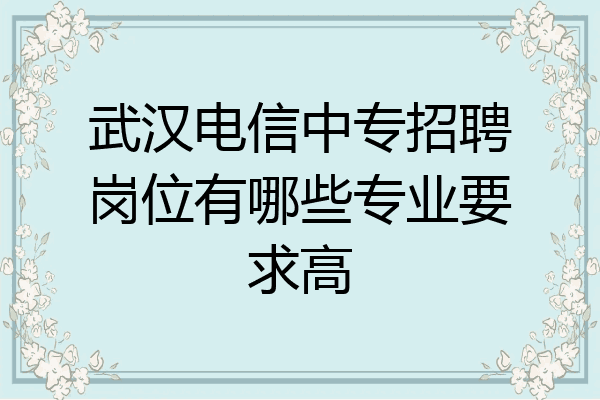 武汉电信中专招聘岗位有哪些专业要求高