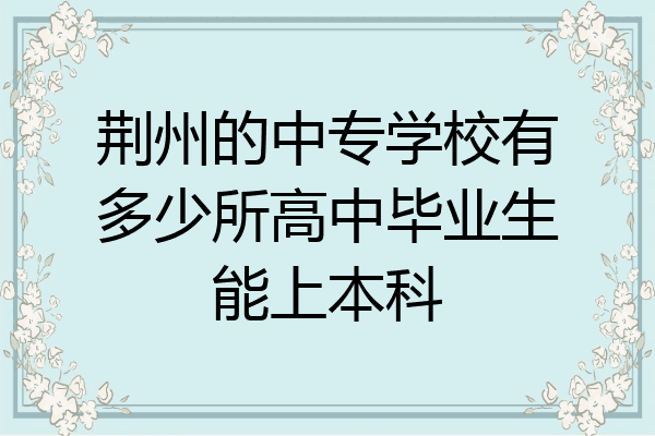 荆州的中专学校有多少所高中毕业生能上本科