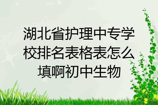 湖北省护理中专学校排名表格表怎么填啊初中生物