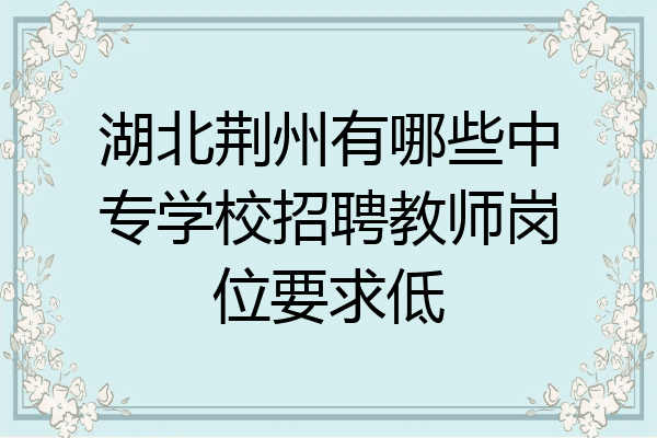 湖北荆州有哪些中专学校招聘教师岗位要求低
