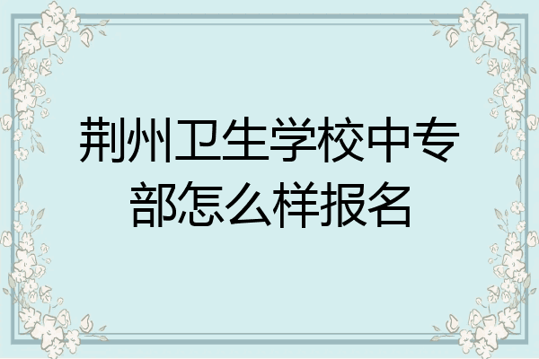 荆州卫生学校中专部怎么样报名