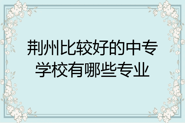 荆州比较好的中专学校有哪些专业