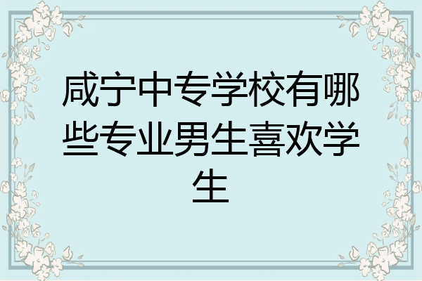 咸宁中专学校有哪些专业男生喜欢学生
