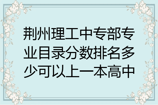 荆州理工中专部专业目录分数排名多少可以上一本高中