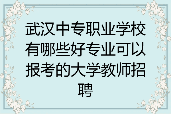 武汉中专职业学校有哪些好专业可以报考的大学教师招聘