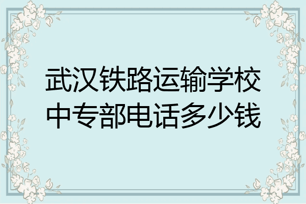 武汉铁路运输学校中专部电话多少钱