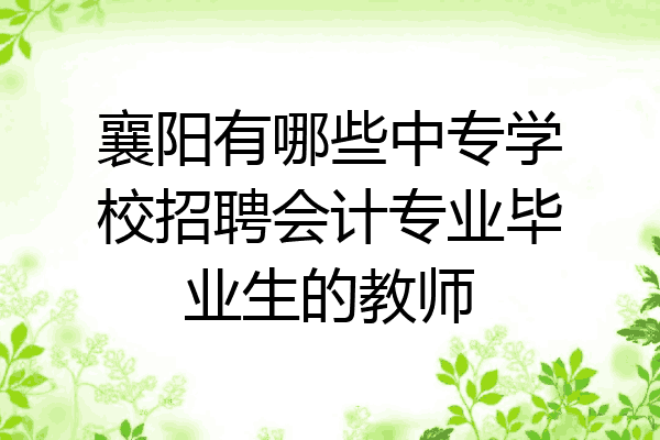 襄阳有哪些中专学校招聘会计专业毕业生的教师