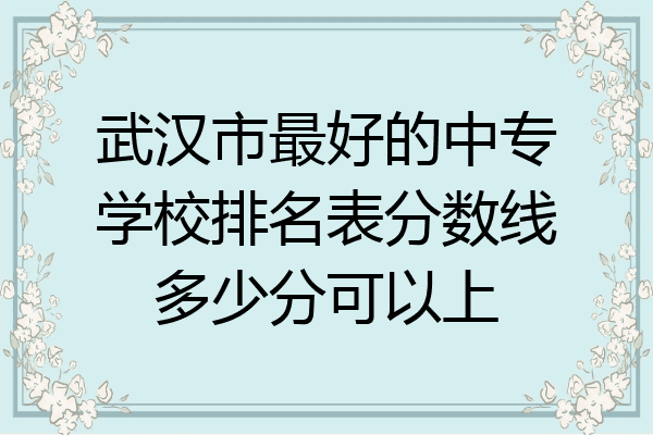 武汉市最好的中专学校排名表分数线多少分可以上