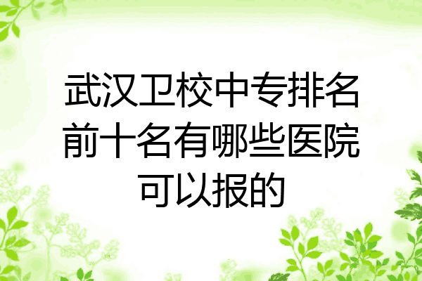 武汉卫校中专排名前十名有哪些医院可以报的