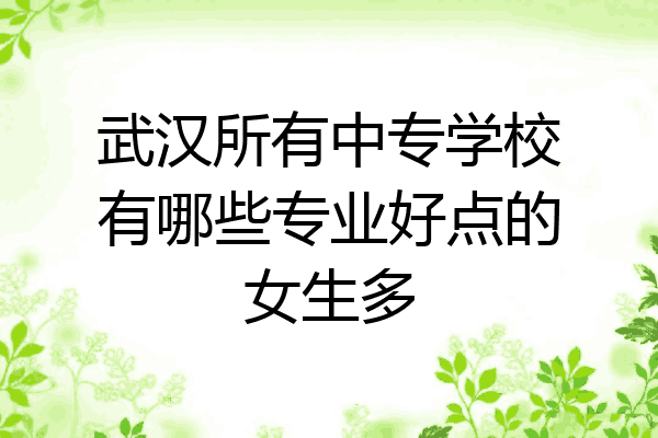 武汉所有中专学校有哪些专业好点的女生多