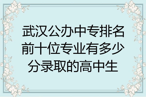 武汉公办中专排名前十位专业有多少分录取的高中生