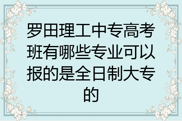 罗田理工中专高考班有哪些专业可以报的是全日制大专的