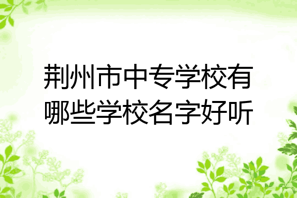 荆州市中专学校有哪些学校名字好听