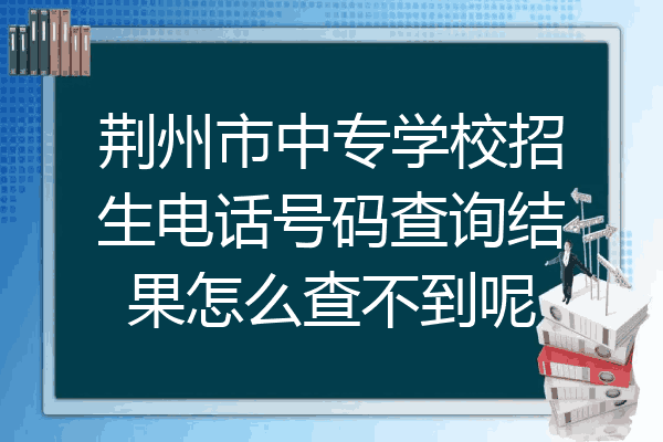 荆州市中专学校招生电话号码查询结果怎么查不到呢