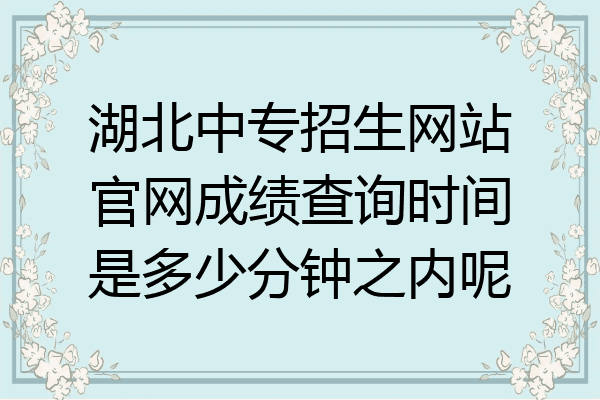 湖北中专招生网站官网成绩查询时间是多少分钟之内呢