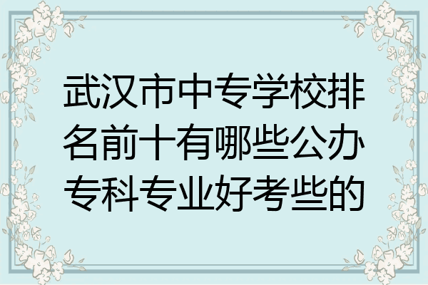 武汉市中专学校排名前十有哪些公办专科专业好考些的