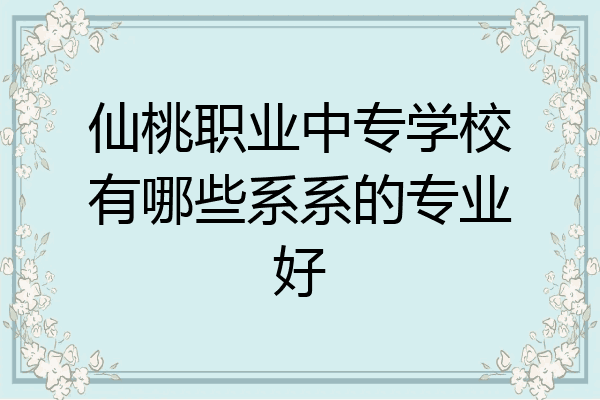 仙桃职业中专学校有哪些系系的专业好