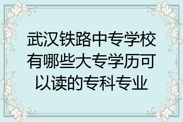 武汉铁路中专学校有哪些大专学历可以读的专科专业