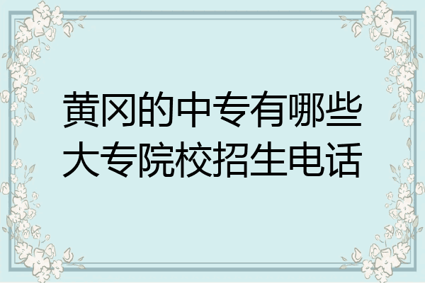 黄冈的中专有哪些大专院校招生电话