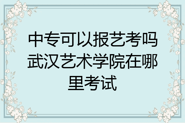 中专可以报艺考吗武汉艺术学院在哪里考试