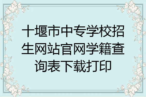十堰市中专学校招生网站官网学籍查询表下载打印
