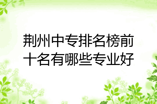 荆州中专排名榜前十名有哪些专业好