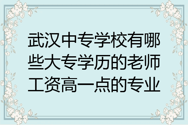 武汉中专学校有哪些大专学历的老师工资高一点的专业