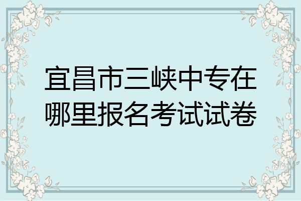 宜昌市三峡中专在哪里报名考试试卷