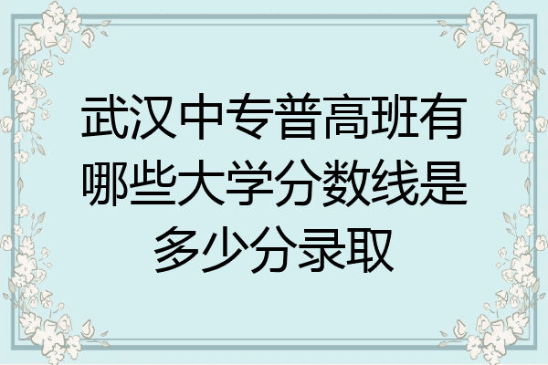 武汉中专普高班有哪些大学分数线是多少分录取