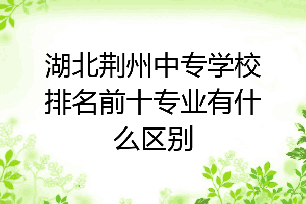 湖北荆州中专学校排名前十专业有什么区别
