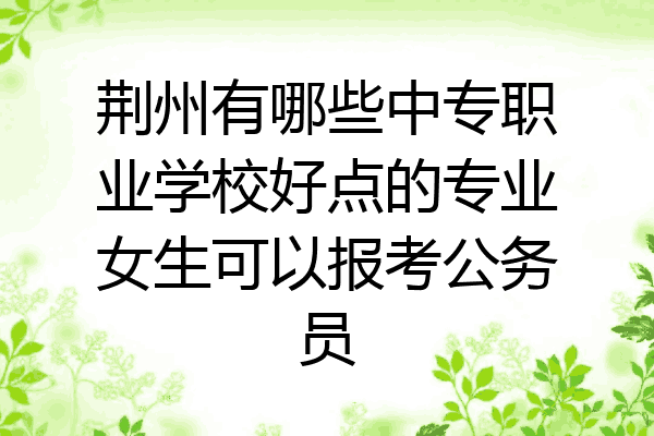 荆州有哪些中专职业学校好点的专业女生可以报考公务员