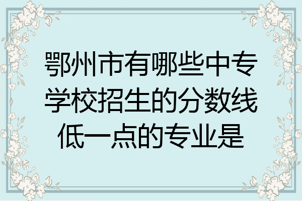 鄂州市有哪些中专学校招生的分数线低一点的专业是
