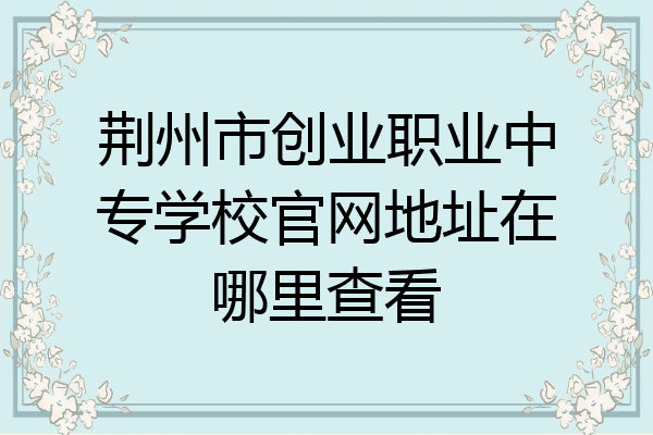 荆州市创业职业中专学校官网地址在哪里查看