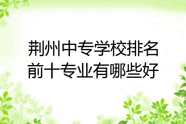 荆州中专学校排名前十专业有哪些好