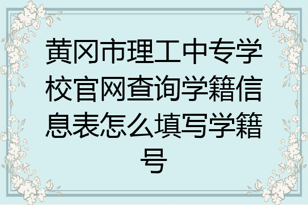 黄冈市理工中专学校官网查询学籍信息表怎么填写学籍号