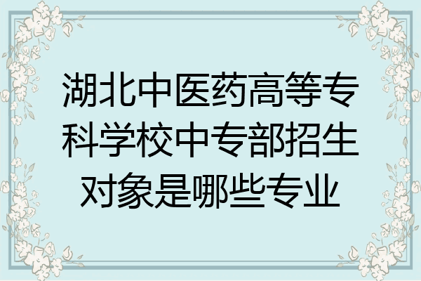 湖北中医药高等专科学校中专部招生对象是哪些专业