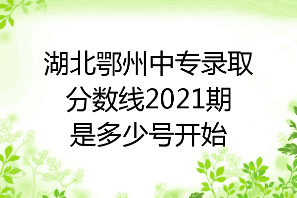 湖北鄂州中专录取分数线2021期是多少号开始