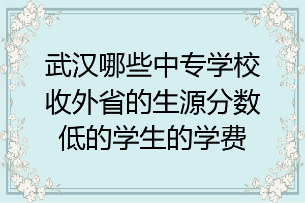 武汉哪些中专学校收外省的生源分数低的学生的学费