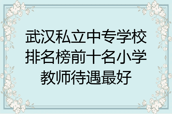 武汉私立中专学校排名榜前十名小学教师待遇最好