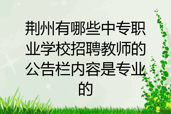 荆州有哪些中专职业学校招聘教师的公告栏内容是专业的
