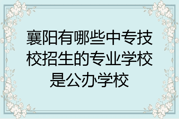 襄阳有哪些中专技校招生的专业学校是公办学校