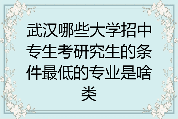 武汉哪些大学招中专生考研究生的条件最低的专业是啥类