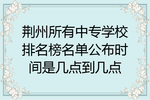 荆州所有中专学校排名榜名单公布时间是几点到几点