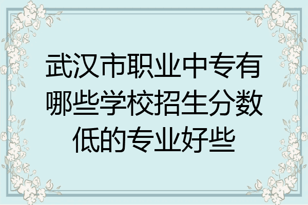 武汉市职业中专有哪些学校招生分数低的专业好些