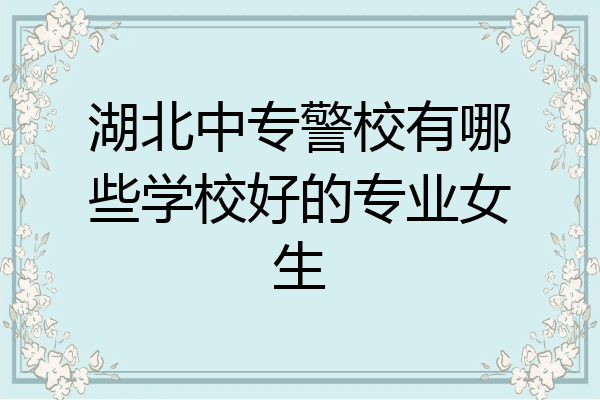 湖北中专警校有哪些学校好的专业女生