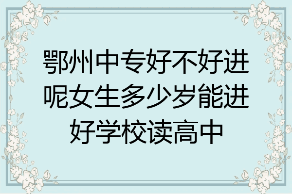 鄂州中专好不好进呢女生多少岁能进好学校读高中