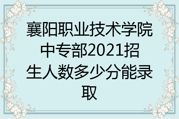 襄阳职业技术学院中专部2021招生人数多少分能录取