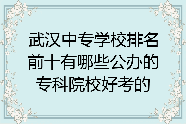 武汉中专学校排名前十有哪些公办的专科院校好考的