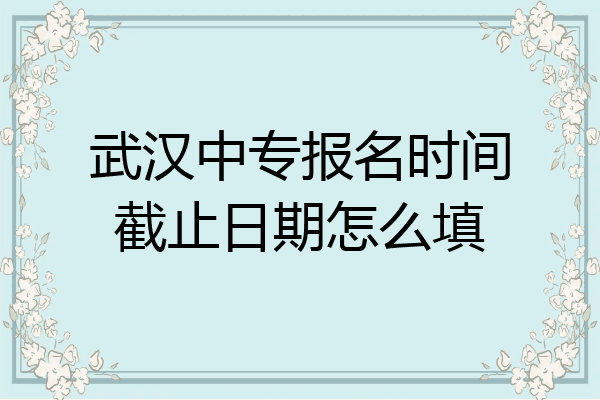 武汉中专报名时间截止日期怎么填